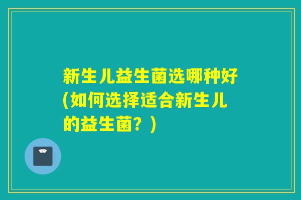 新生儿益生菌选哪种好(如何选择适合新生儿的益生菌？)