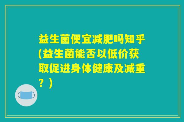 益生菌便宜减肥吗知乎(益生菌能否以低价获取促进身体健康及减重？)