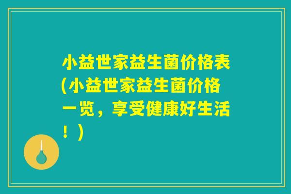 小益世家益生菌价格表(小益世家益生菌价格一览，享受健康好生活！)