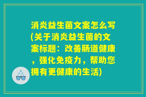 消炎益生菌文案怎么写(关于消炎益生菌的文案标题：改善肠道健康，强化免疫力，帮助您拥有更健康的生活)