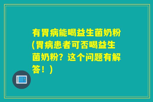 有胃能喝益生菌奶粉(胃患者可否喝益生菌奶粉?这个问题有解答!) 有胃能喝益生菌奶粉(胃患者可否喝益生菌奶粉?这个问题有解答!)