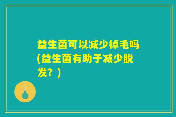 益生菌可以减少掉毛吗(益生菌有助于减少脱发？)