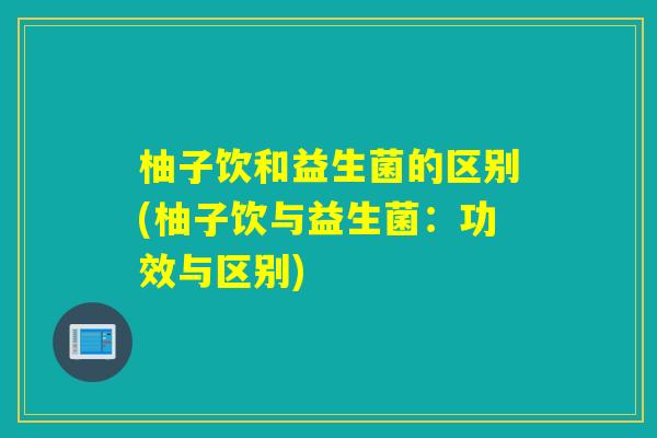 柚子饮和益生菌的区别(柚子饮与益生菌：功效与区别)