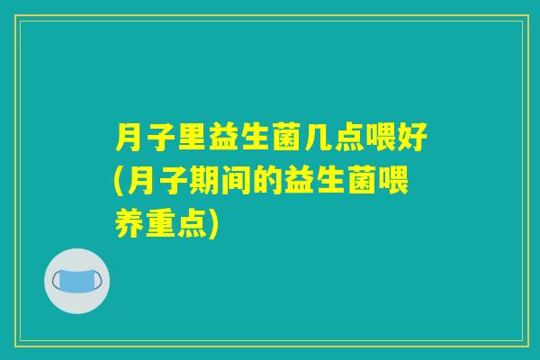 月子里益生菌几点喂好(月子期间的益生菌喂养重点)