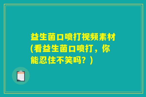 益生菌口喷打视频素材(看益生菌口喷打，你能忍住不笑吗？)