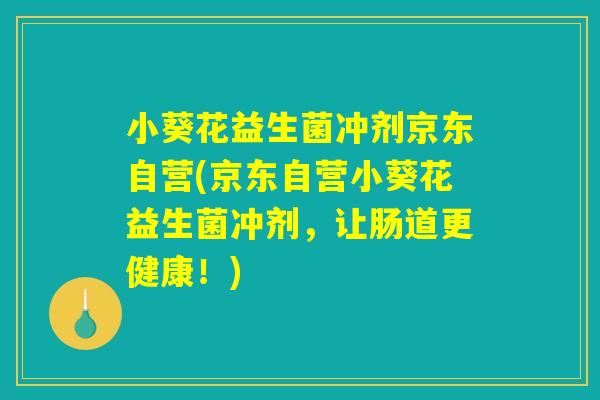 小葵花益生菌冲剂京东自营(京东自营小葵花益生菌冲剂,让肠道更健康!) 小葵花益生菌冲剂京东自营(京东自营小葵花益生菌冲剂,让肠道更健康!)