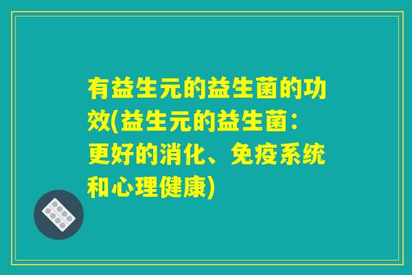 有益生元的益生菌的功效(益生元的益生菌：更好的消化、免疫系统和心理健康)