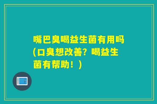 嘴巴臭喝益生菌有用吗(口臭想改善？喝益生菌有帮助！)