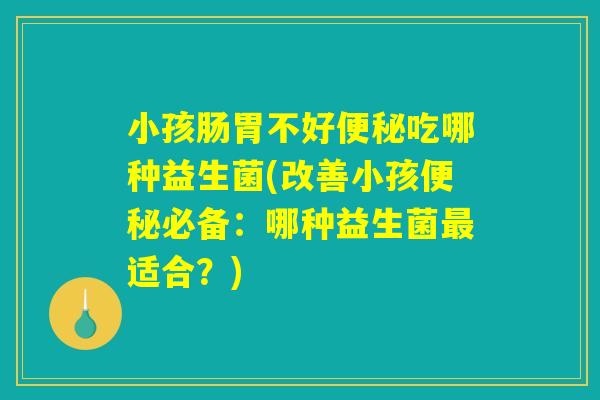 小孩肠胃不好便秘吃哪种益生菌(改善小孩便秘必备：哪种益生菌最适合？)