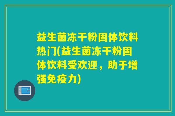 益生菌冻干粉固体饮料热门(益生菌冻干粉固体饮料受欢迎，助于增强免疫力)