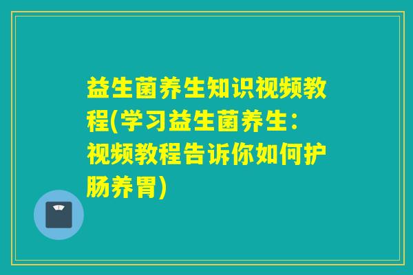 益生菌养生知识视频教程(学习益生菌养生:视频教程告诉你如何护肠养胃) 益生菌养生知识视频教程(学习益生菌养生:视频教程告诉你如何护肠养胃)
