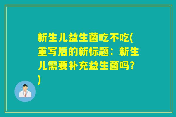 新生儿益生菌吃不吃(重写后的新标题：新生儿需要补充益生菌吗？)