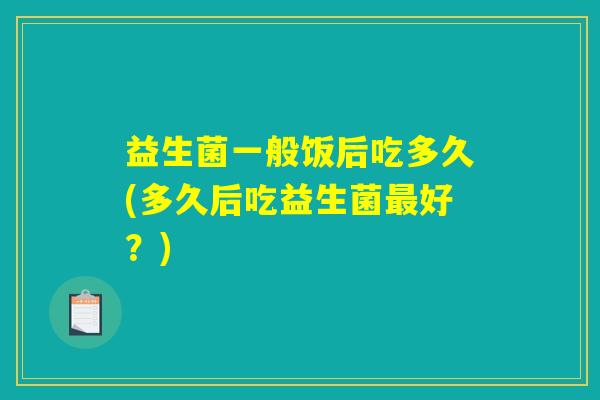 益生菌一般饭后吃多久(多久后吃益生菌最好？)