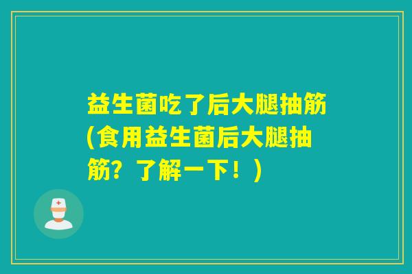 益生菌吃了后大腿抽筋(食用益生菌后大腿抽筋?了解一下!) 益生菌吃了后大腿抽筋(食用益生菌后大腿抽筋?了解一下!)