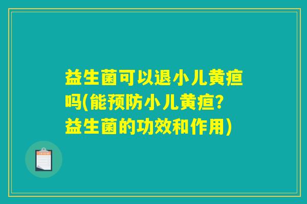 益生菌可以退小儿黄疸吗(能预防小儿黄疸？益生菌的功效和作用)
