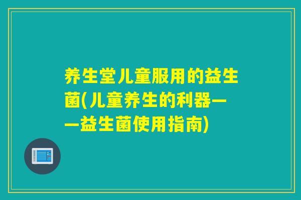 养生堂儿童服用的益生菌(儿童养生的利器——益生菌使用指南)