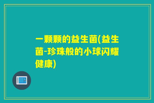 一颗颗的益生菌(益生菌-珍珠般的小球闪耀健康)