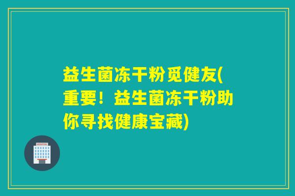 益生菌冻干粉觅健友(重要！益生菌冻干粉助你寻找健康宝藏)
