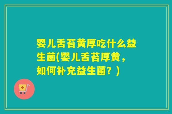 婴儿舌苔黄厚吃什么益生菌(婴儿舌苔厚黄，如何补充益生菌？)