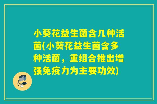 小葵花益生菌含几种活菌(小葵花益生菌含多种活菌，重组合推出增强免疫力为主要功效)