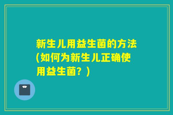 新生儿用益生菌的方法(如何为新生儿正确使用益生菌？)