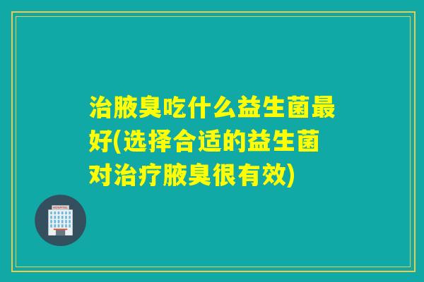 治腋臭吃什么益生菌最好(选择合适的益生菌对治疗腋臭很有效)