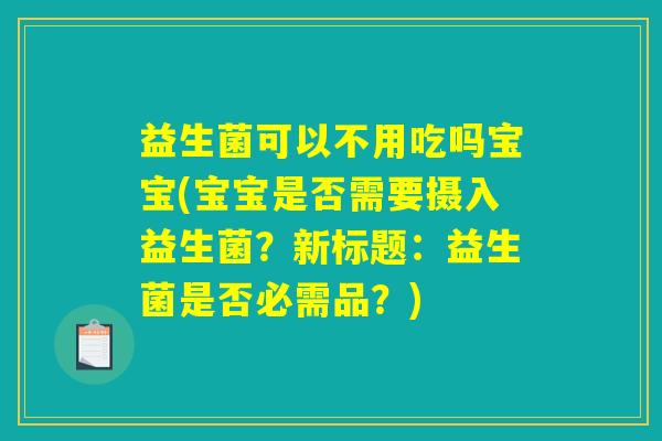 益生菌可以不用吃吗宝宝(宝宝是否需要摄入益生菌？新标题：益生菌是否必需品？)