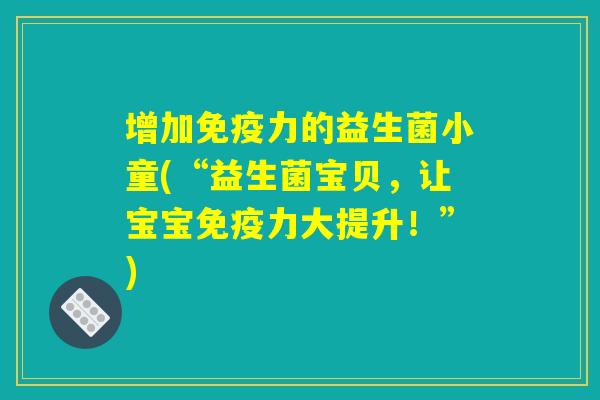 增加力的益生菌小童(“益生菌宝贝,让宝宝力大提升!”) 增加力的益生菌小童(“益生菌宝贝,让宝宝力大提升!”)