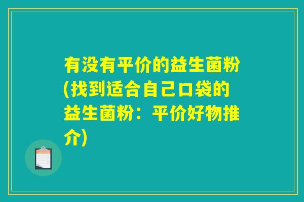 有没有平价的益生菌粉(找到适合自己口袋的益生菌粉:平价好物推介) 有没有平价的益生菌粉(找到适合自己口袋的益生菌粉:平价好物推介)