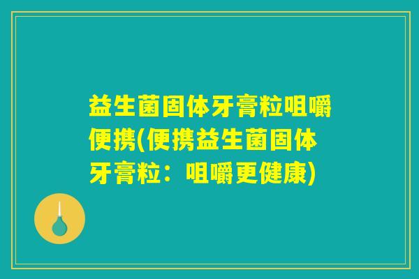 益生菌固体牙膏粒咀嚼便携(便携益生菌固体牙膏粒:咀嚼更健康) 益生菌固体牙膏粒咀嚼便携(便携益生菌固体牙膏粒:咀嚼更健康)