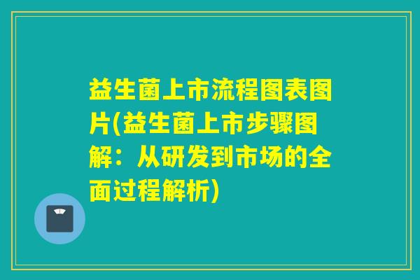 益生菌上市流程图表图片(益生菌上市步骤图解:从研发到市场的全面过程解析) 益生菌上市流程图表图片(益生菌上市步骤图解:从研发到市场的全面过程解析)