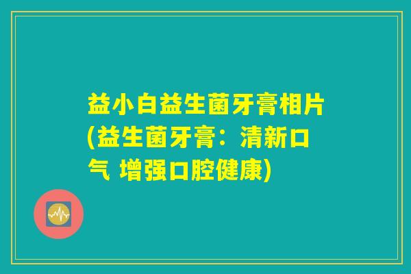 益小白益生菌牙膏相片(益生菌牙膏：清新口气 增强口腔健康)