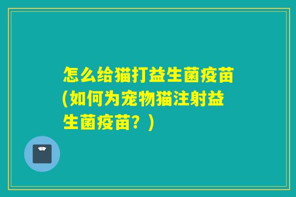 怎么给猫打益生菌疫苗(如何为宠物猫注射益生菌疫苗？)