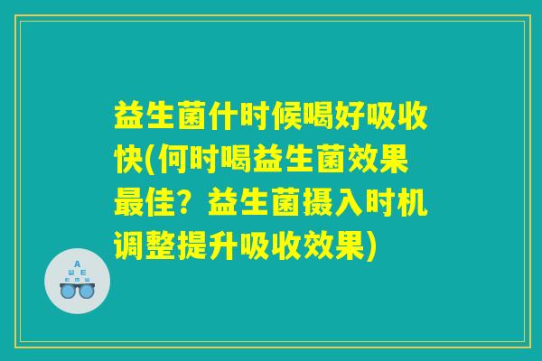 益生菌什时候喝好吸收快(何时喝益生菌效果佳?益生菌摄入时机调整提升吸收效果) 益生菌什时候喝好吸收快(何时喝益生菌效果佳?益生菌摄入时机调整提升吸收效果)