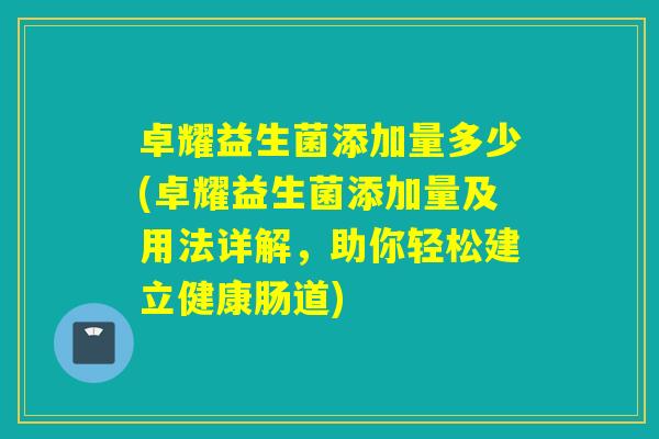 卓耀益生菌添加量多少(卓耀益生菌添加量及用法详解，助你轻松建立健康肠道)