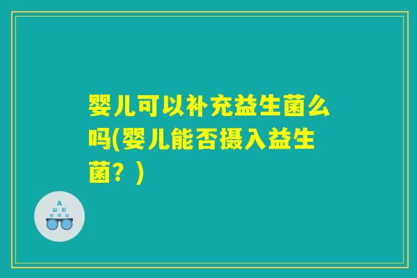 婴儿可以补充益生菌么吗(婴儿能否摄入益生菌？)