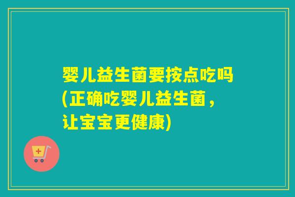 婴儿益生菌要按点吃吗(正确吃婴儿益生菌，让宝宝更健康)