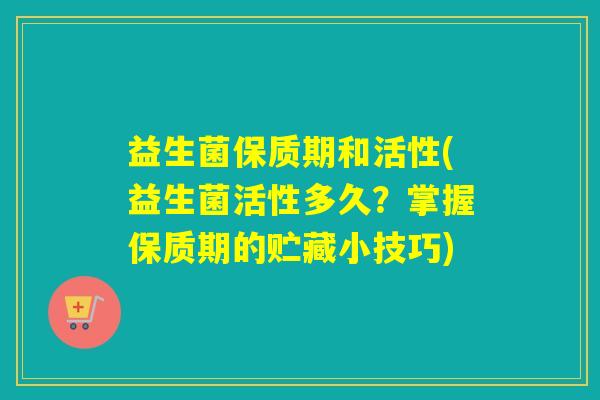 益生菌保质期和活性(益生菌活性多久？掌握保质期的贮藏小技巧)