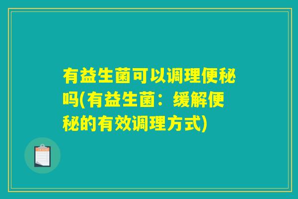有益生菌可以调理便秘吗(有益生菌：缓解便秘的有效调理方式)