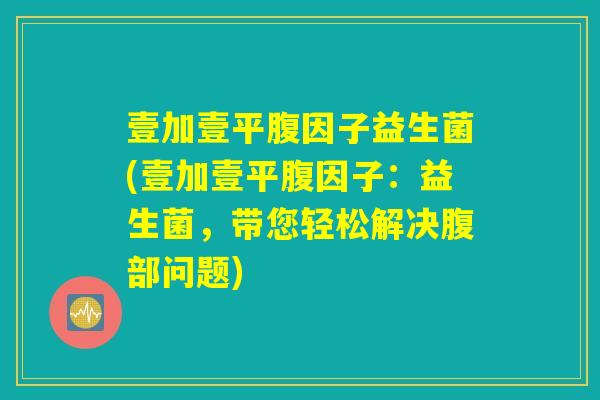 壹加壹平腹因子益生菌(壹加壹平腹因子：益生菌，带您轻松解决腹部问题)