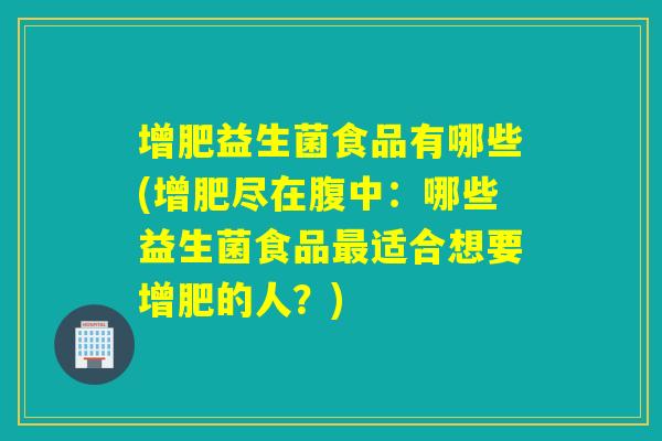 增肥益生菌食品有哪些(增肥尽在腹中：哪些益生菌食品最适合想要增肥的人？)