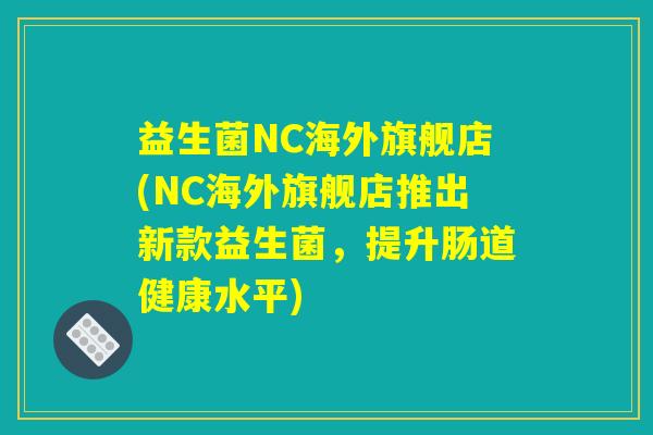 益生菌NC海外旗舰店(NC海外旗舰店推出新款益生菌，提升肠道健康水平)