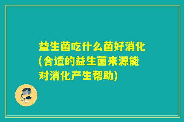 益生菌吃什么菌好消化(合适的益生菌来源能对消化产生帮助)