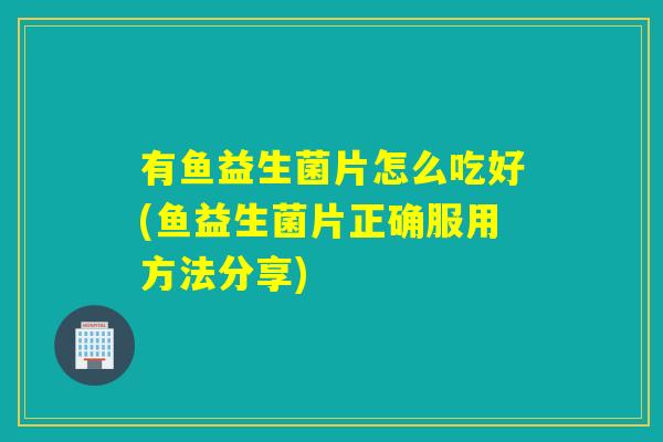有鱼益生菌片怎么吃好(鱼益生菌片正确服用方法分享) 有鱼益生菌片怎么吃好(鱼益生菌片正确服用方法分享)