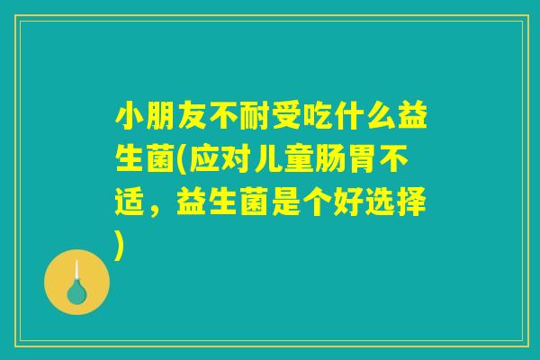 小朋友不耐受吃什么益生菌(应对儿童肠胃不适，益生菌是个好选择)