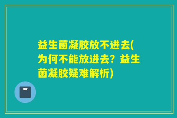 益生菌凝胶放不进去(为何不能放进去？益生菌凝胶疑难解析)