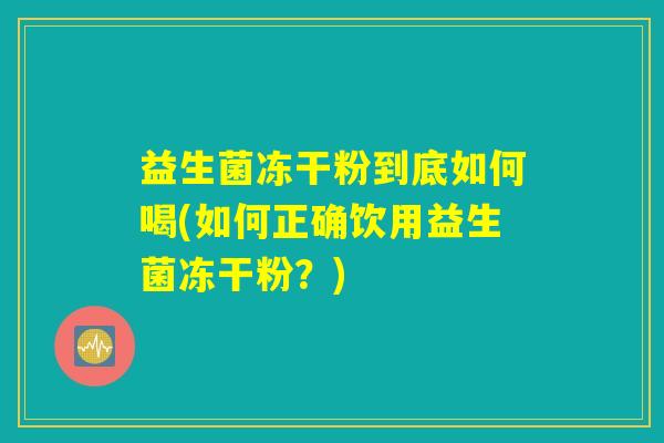 益生菌冻干粉到底如何喝(如何正确饮用益生菌冻干粉?) 益生菌冻干粉到底如何喝(如何正确饮用益生菌冻干粉?)