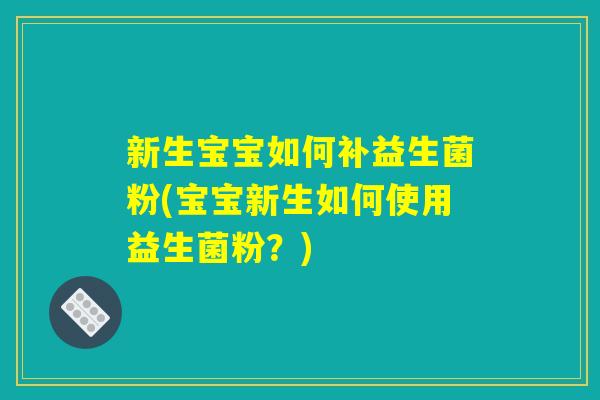 新生宝宝如何补益生菌粉(宝宝新生如何使用益生菌粉？)