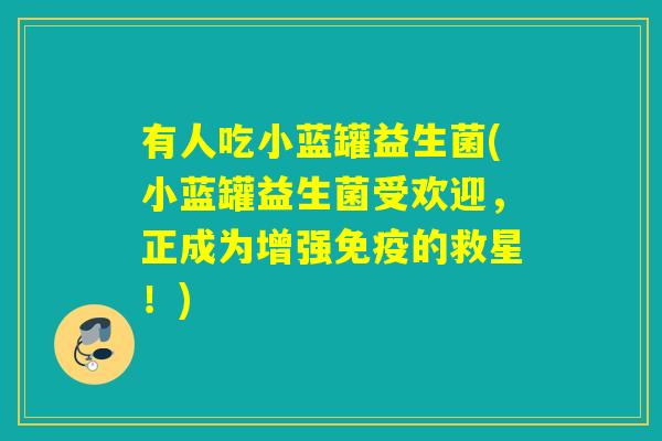 有人吃小蓝罐益生菌(小蓝罐益生菌受欢迎,正成为增强的救星!) 有人吃小蓝罐益生菌(小蓝罐益生菌受欢迎,正成为增强的救星!)