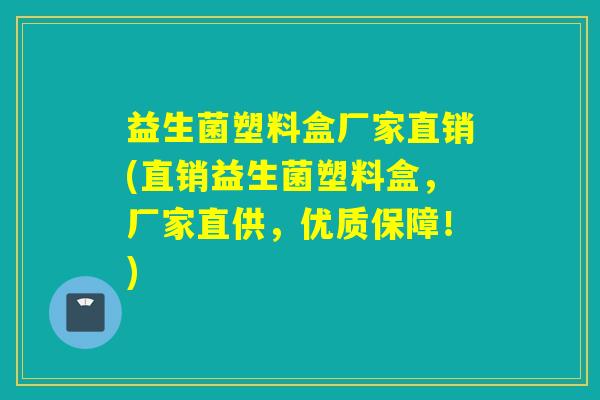 益生菌塑料盒厂家直销(直销益生菌塑料盒，厂家直供，优质保障！)